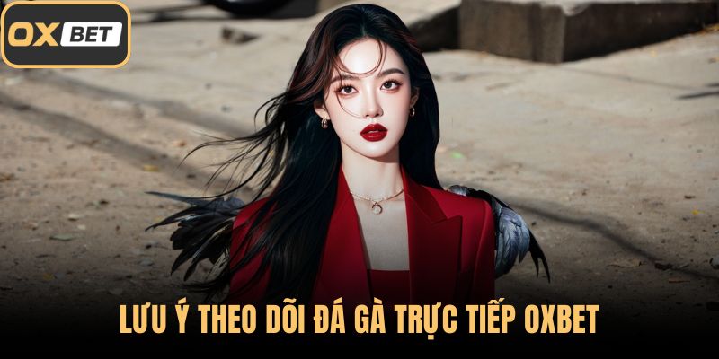 Lưu ý theo dõi đá gà trực tiếp OXBET